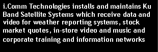 Text Box: i.Comm Technologies installs and maintains Ku Band Satellite Systems which receive data and video for weather reporting systems, stock market quotes, in-store video and music and corporate training and information networks